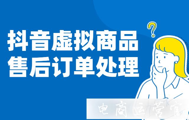 抖音小店虛擬商品如何處理售后退換貨?